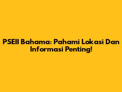 PSEII Bahama: Pahami Lokasi Dan Informasi Penting!
