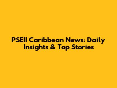 PSEII Caribbean News: Daily Insights & Top Stories