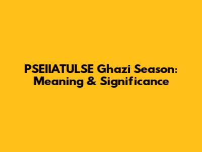 PSEIIATULSE Ghazi Season: Meaning & Significance