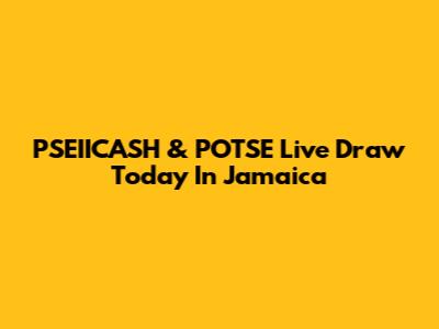 PSEIICASH & POTSE Live Draw Today In Jamaica