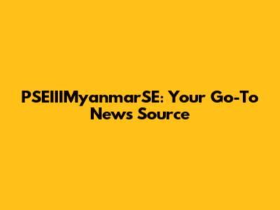 PSEIIIMyanmarSE: Your Go-To News Source