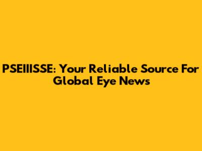 PSEIIISSE: Your Reliable Source For Global Eye News