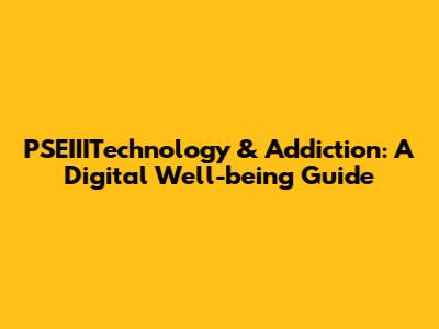 PSEIIITechnology & Addiction: A Digital Well-being Guide