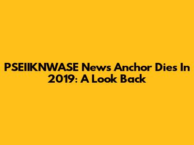 PSEIIKNWASE News Anchor Dies In 2019: A Look Back