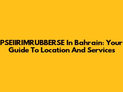PSEIIRIMRUBBERSE In Bahrain: Your Guide To Location And Services