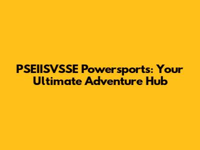PSEIISVSSE Powersports: Your Ultimate Adventure Hub