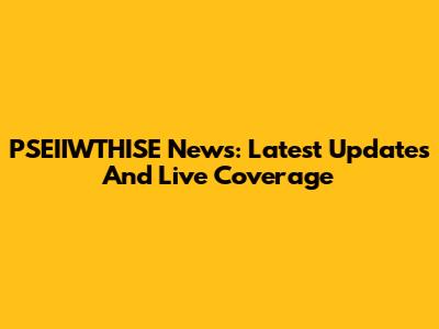 PSEIIWTHISE News: Latest Updates And Live Coverage