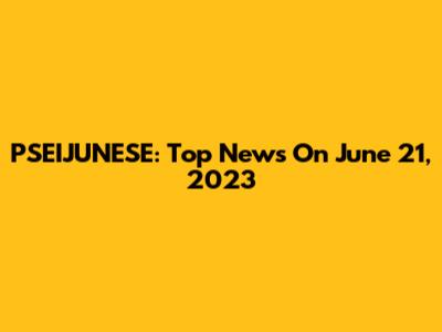 PSEIJUNESE: Top News On June 21, 2023
