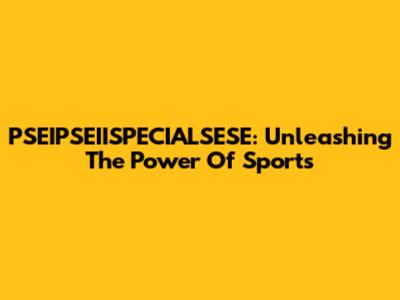 PSEIPSEIISPECIALSESE: Unleashing The Power Of Sports