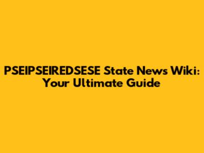 PSEIPSEIREDSESE State News Wiki: Your Ultimate Guide