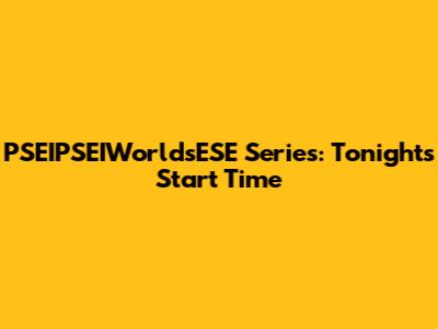 PSEIPSEIWorldsESE Series: Tonight's Start Time