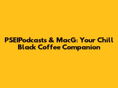 PSEIPodcasts & MacG: Your Chill Black Coffee Companion