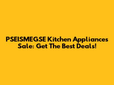 PSEISMEGSE Kitchen Appliances Sale: Get The Best Deals!