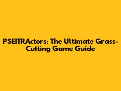 PSEITRActors: The Ultimate Grass-Cutting Game Guide