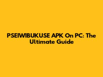 PSEIWIBUKUSE APK On PC: The Ultimate Guide