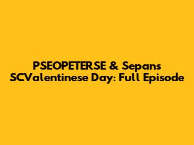 PSEOPETERSE & Sepan's SCValentinese Day: Full Episode