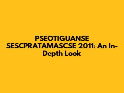 PSEOTIGUANSE SESCPRATAMASCSE 2011: An In-Depth Look
