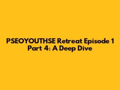 PSEOYOUTHSE Retreat Episode 1 Part 4: A Deep Dive