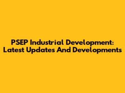 PSEP Industrial Development: Latest Updates And Developments