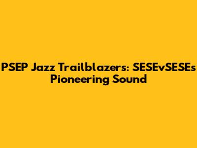 PSEP Jazz Trailblazers: SESEvSESE's Pioneering Sound