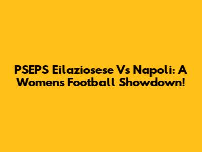 PSEPS Eilaziosese Vs Napoli: A Women's Football Showdown!