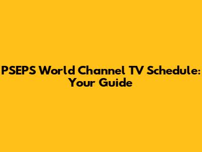PSEPS World Channel TV Schedule: Your Guide