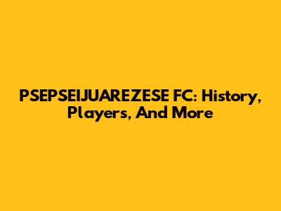 PSEPSEIJUAREZESE FC: History, Players, And More