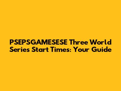PSEPSGAMESESE Three World Series Start Times: Your Guide