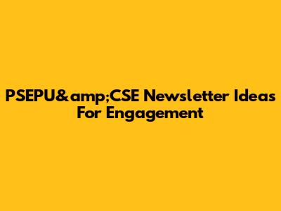 PSEPU&amp;CSE Newsletter Ideas For Engagement
