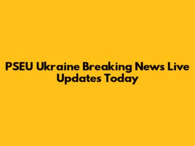 PSEU Ukraine Breaking News Live Updates Today