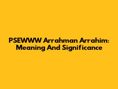 PSEWWW Arrahman Arrahim: Meaning And Significance