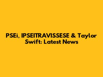 PSEi, IPSEITRAVISSESE & Taylor Swift: Latest News