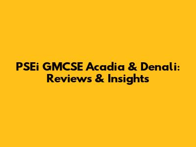 PSEi GMCSE Acadia & Denali: Reviews & Insights
