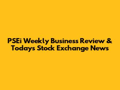 PSEi Weekly Business Review & Today's Stock Exchange News
