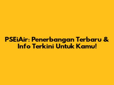 PSEiAir: Penerbangan Terbaru & Info Terkini Untuk Kamu!