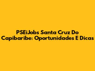 PSEiJobs Santa Cruz Do Capibaribe: Oportunidades E Dicas