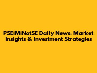 PSEiMiNotSE Daily News: Market Insights & Investment Strategies