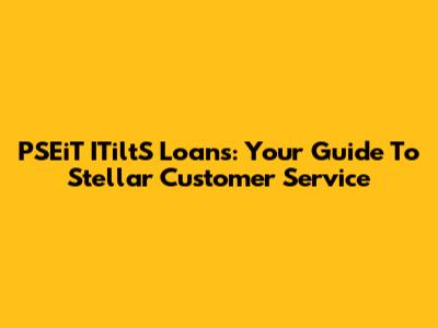 PSEiT ITiltS Loans: Your Guide To Stellar Customer Service