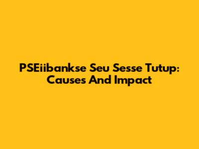 PSEiibankse Seu Sesse Tutup: Causes And Impact