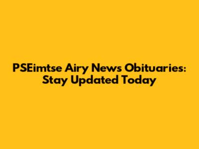 PSEimtse Airy News Obituaries: Stay Updated Today