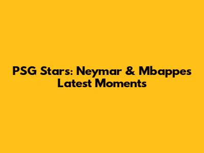 PSG Stars: Neymar & Mbappe's Latest Moments