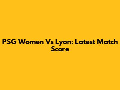 PSG Women Vs Lyon: Latest Match Score