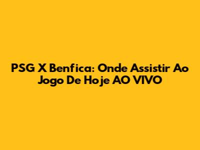 PSG X Benfica: Onde Assistir Ao Jogo De Hoje AO VIVO