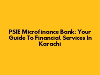 PSIE Microfinance Bank: Your Guide To Financial Services In Karachi