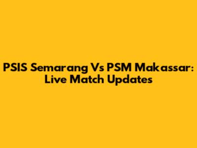 PSIS Semarang Vs PSM Makassar: Live Match Updates