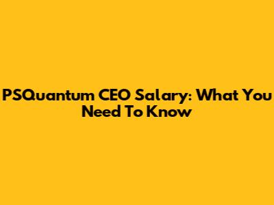 PSQuantum CEO Salary: What You Need To Know