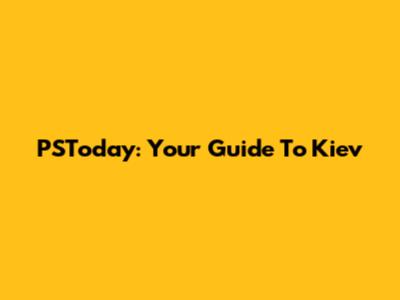 PSToday: Your Guide To Kiev