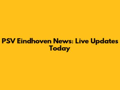 PSV Eindhoven News: Live Updates Today