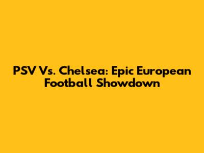 PSV Vs. Chelsea: Epic European Football Showdown