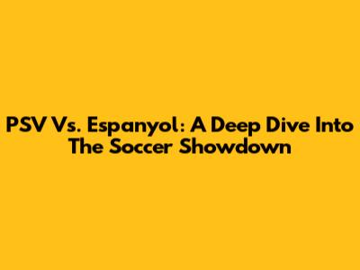 PSV Vs. Espanyol: A Deep Dive Into The Soccer Showdown